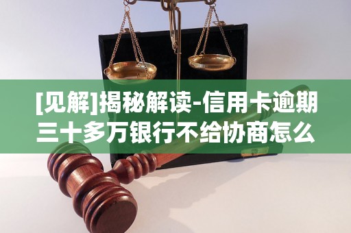 [见解]揭秘解读-信用卡逾期三十多万银行不给协商怎么办-信用卡逾期三个月怎么跟银行协商
