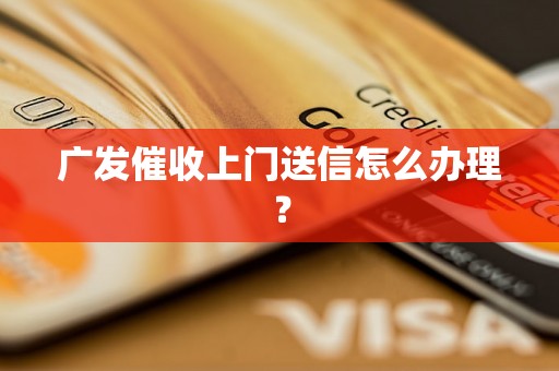 广发催收上门送信怎么办理？