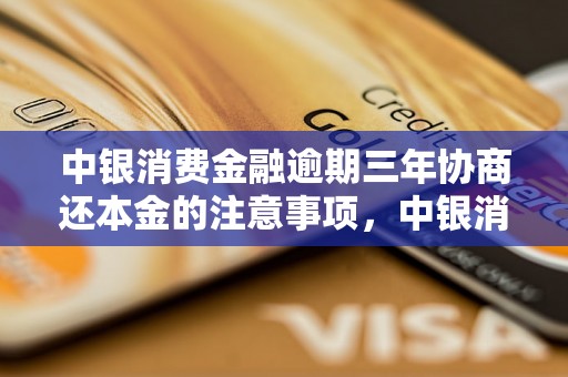 中银消费金融逾期三年协商还本金的注意事项，中银消费金融逾期三年协商还本金的具体流程