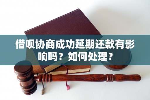 借呗协商成功延期还款有影响吗？如何处理？