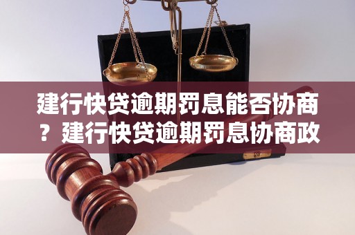 建行快贷逾期罚息能否协商？建行快贷逾期罚息协商政策详解