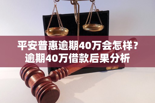 平安普惠逾期40万会怎样？逾期40万借款后果分析