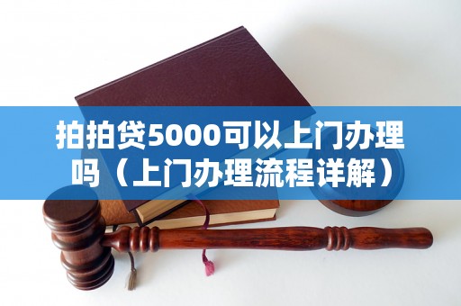 拍拍贷5000可以上门办理吗（上门办理流程详解）