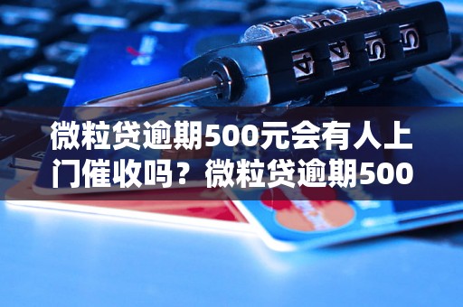 微粒贷逾期500元会有人上门催收吗？微粒贷逾期500元会有什么后果？