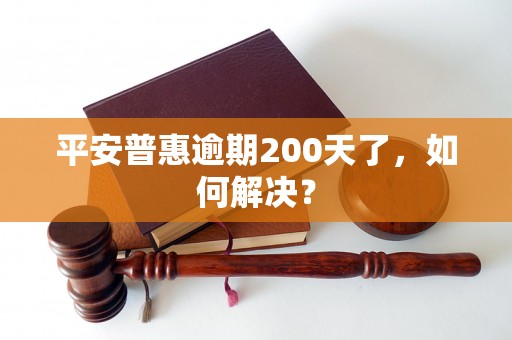 平安普惠逾期200天了，如何解决？