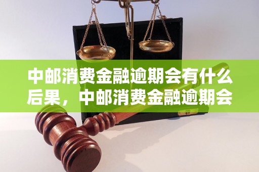 中邮消费金融逾期会有什么后果，中邮消费金融逾期会影响个人信用吗