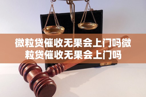 微粒贷催收无果会上门吗微粒贷催收无果会上门吗