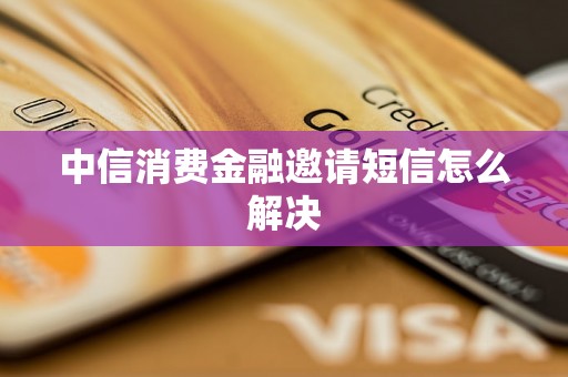 中信消费金融邀请短信怎么解决