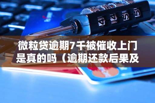 微粒贷逾期7千被催收上门是真的吗（逾期还款后果及处理方法）