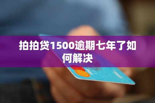 拍拍贷1500逾期七年了如何解决