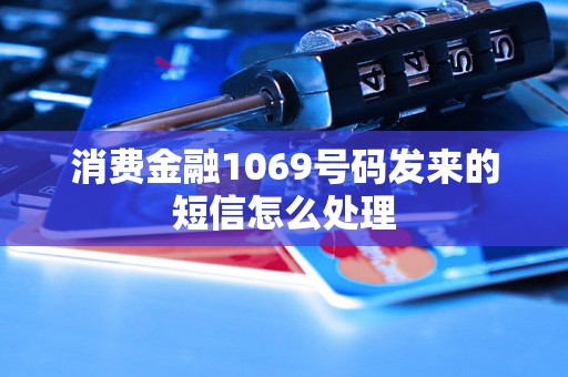 消费金融1069号码发来的短信怎么处理