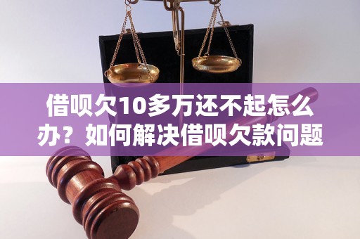 借呗欠10多万还不起怎么办？如何解决借呗欠款问题？