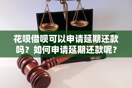 花呗借呗可以申请延期还款吗？如何申请延期还款呢？