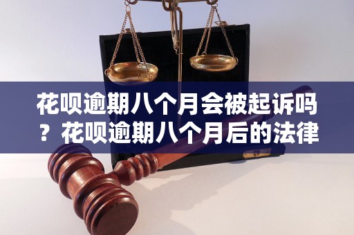 花呗逾期八个月会被起诉吗？花呗逾期八个月后的法律后果