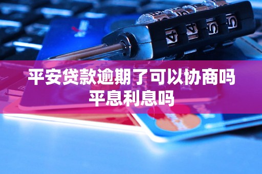 平安贷款逾期了可以协商吗平息利息吗