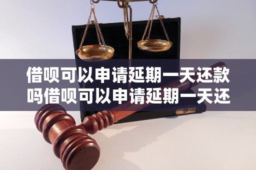 借呗可以申请延期一天还款吗借呗可以申请延期一天还款吗