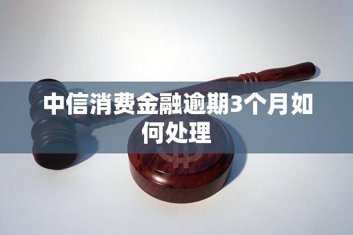 中信消费金融逾期3个月如何处理