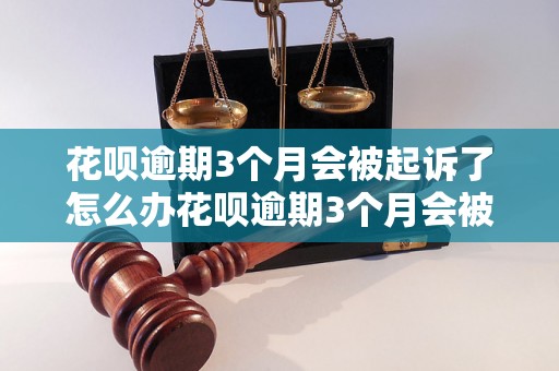 花呗逾期3个月会被起诉了怎么办花呗逾期3个月会被起诉了怎么办