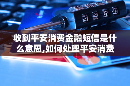 收到平安消费金融短信是什么意思,如何处理平安消费金融短信