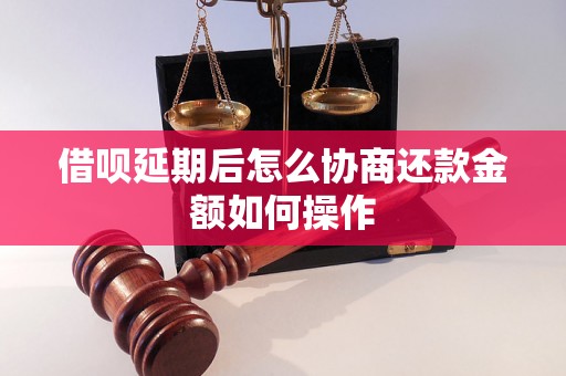 借呗延期后怎么协商还款金额如何操作