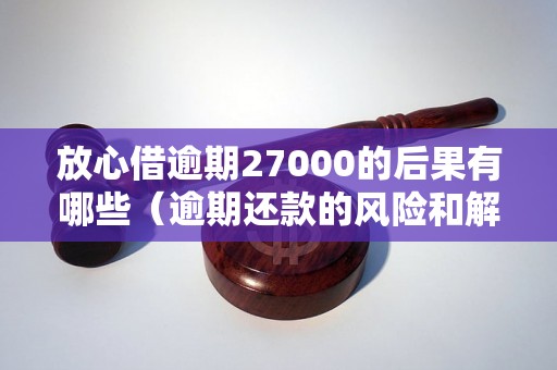 放心借逾期27000的后果有哪些（逾期还款的风险和解决方法）