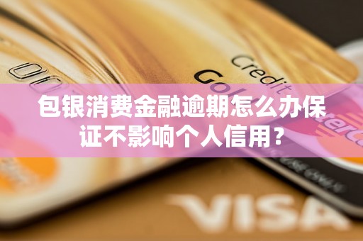 包银消费金融逾期怎么办保证不影响个人信用？