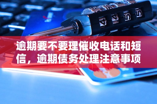 逾期要不要理催收电话和短信，逾期债务处理注意事项