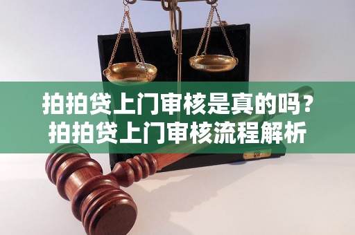 拍拍贷上门审核是真的吗？拍拍贷上门审核流程解析