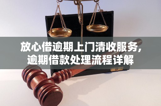 放心借逾期上门清收服务,逾期借款处理流程详解