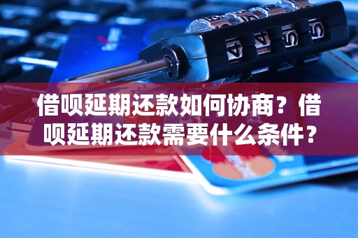 借呗延期还款如何协商？借呗延期还款需要什么条件？