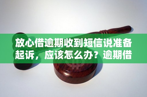 放心借逾期收到短信说准备起诉，应该怎么办？逾期借款引发的法律风险及解决方法