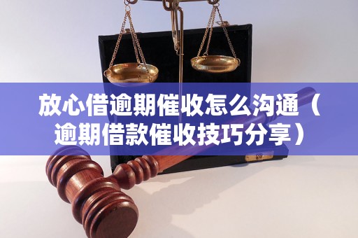 放心借逾期催收怎么沟通（逾期借款催收技巧分享）