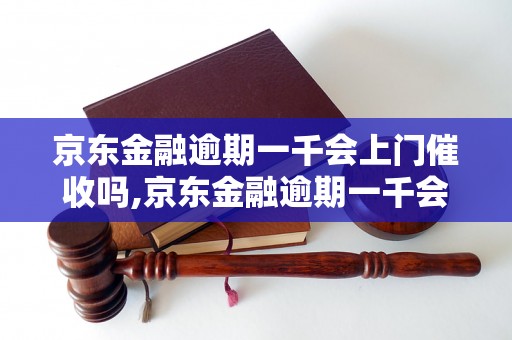 京东金融逾期一千会上门催收吗,京东金融逾期一千会有什么后果