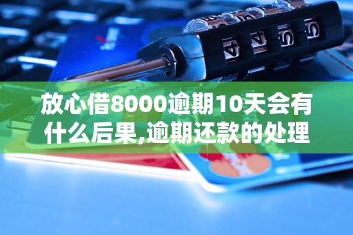 放心借8000逾期10天会有什么后果,逾期还款的处理办法