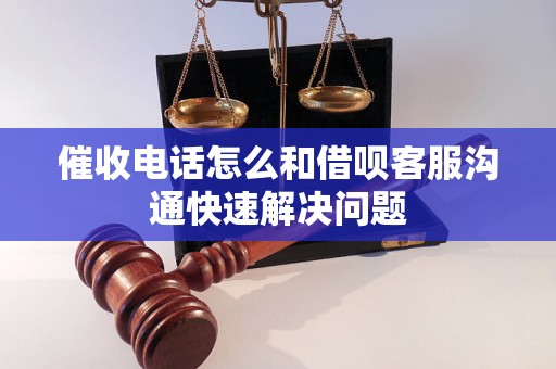 催收电话怎么和借呗客服沟通快速解决问题