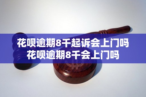 花呗逾期8千起诉会上门吗花呗逾期8千会上门吗