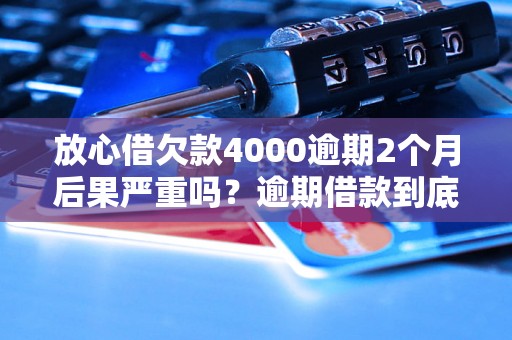 放心借欠款4000逾期2个月后果严重吗？逾期借款到底怎么办？