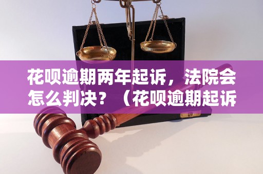 花呗逾期两年起诉，法院会怎么判决？（花呗逾期起诉案例分析）