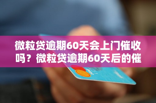 微粒贷逾期60天会上门催收吗？微粒贷逾期60天后的催收方式有哪些？