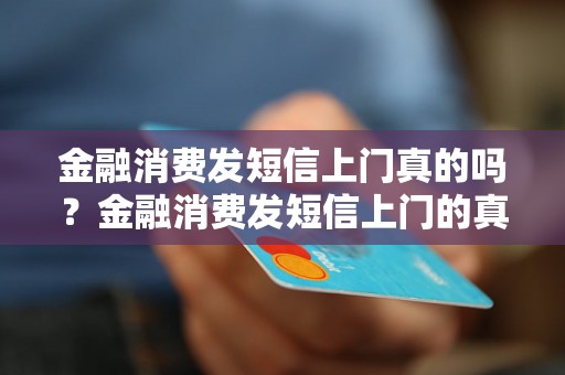 金融消费发短信上门真的吗？金融消费发短信上门的真相揭秘