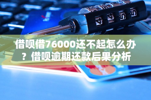 借呗借76000还不起怎么办？借呗逾期还款后果分析