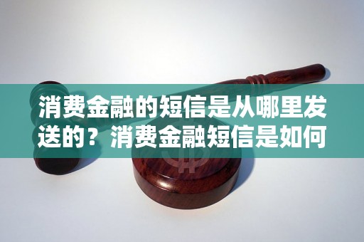 消费金融的短信是从哪里发送的？消费金融短信是如何发送的？