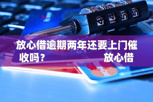 放心借逾期两年还要上门催收吗？                    放心借逾期两年还要上门催收吗？逾期借款后果解析