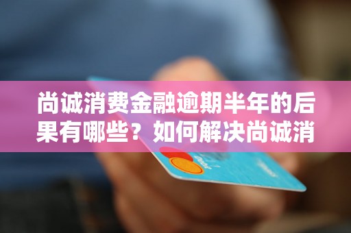 尚诚消费金融逾期半年的后果有哪些？如何解决尚诚消费金融逾期半年的问题？