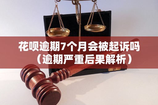 花呗逾期7个月会被起诉吗（逾期严重后果解析）