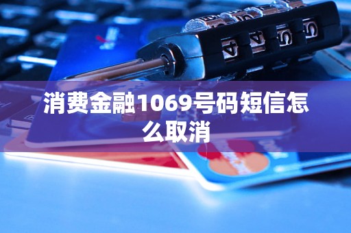 消费金融1069号码短信怎么取消