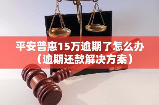 平安普惠15万逾期了怎么办（逾期还款解决方案）