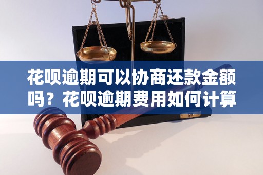 花呗逾期可以协商还款金额吗？花呗逾期费用如何计算？