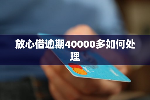 放心借逾期40000多如何处理