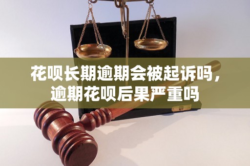 花呗长期逾期会被起诉吗，逾期花呗后果严重吗